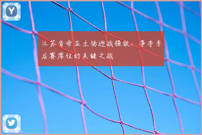 江苏肯帝亚主场迎战强敌，争夺季后赛席位的关键之战