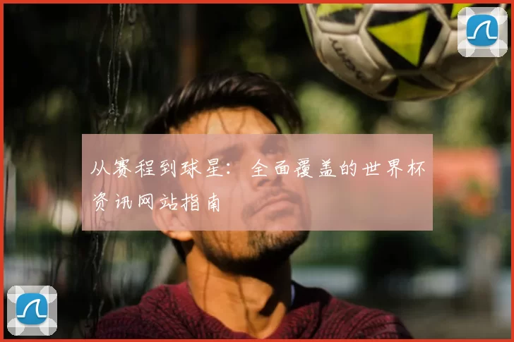 从赛程到球星：全面覆盖的世界杯资讯网站指南