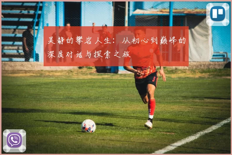 吴静的攀岩人生:从初心到巅峰的深度对话与探索之旅