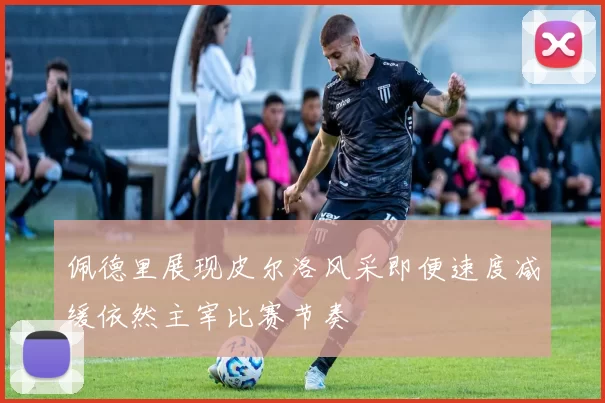 佩德里展现皮尔洛风采即便速度减缓依然主宰比赛节奏