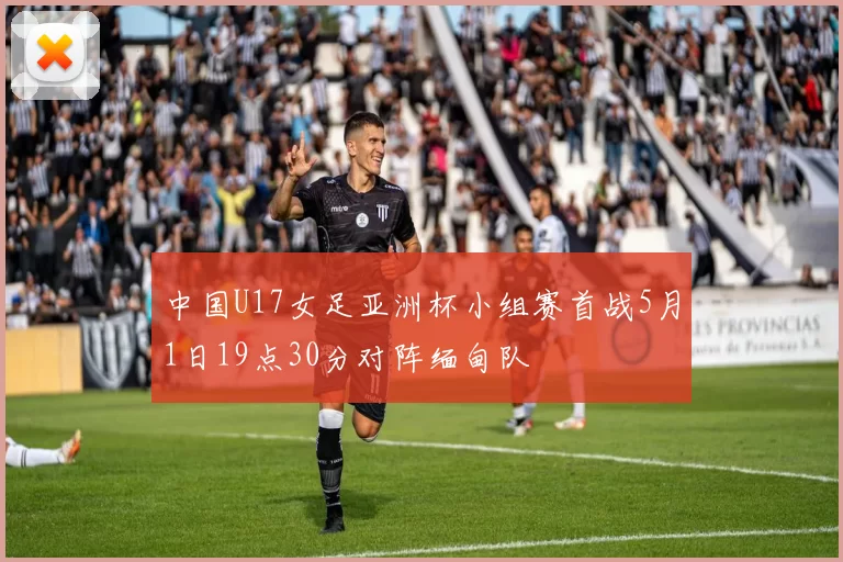 中国U17女足亚洲杯小组赛首战5月1日19点30分对阵缅甸队