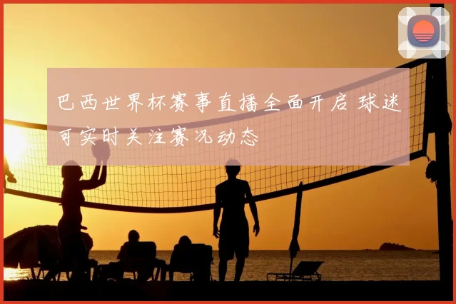 巴西世界杯赛事直播全面开启 球迷可实时关注赛况动态