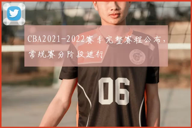 CBA2021-2022赛季完整赛程公布，常规赛分阶段进行