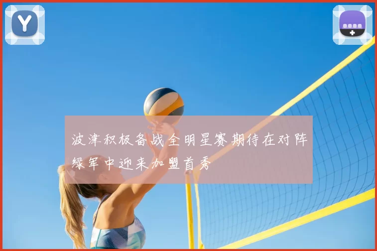 波津积极备战全明星赛期待在对阵绿军中迎来加盟首秀