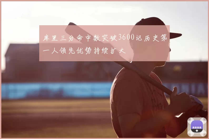 库里三分命中数突破3600记历史第一人领先优势持续扩大
