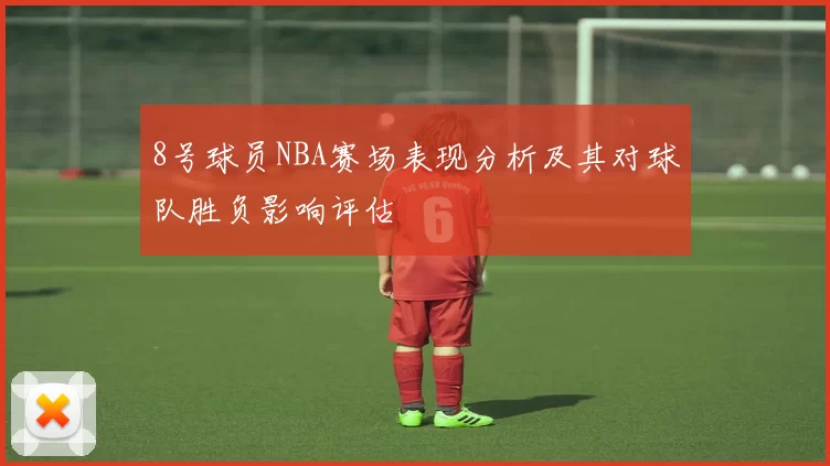 8号球员NBA赛场表现分析及其对球队胜负影响评估