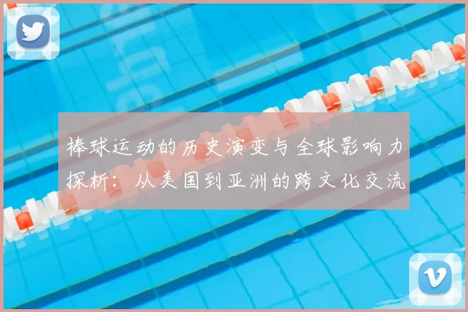 棒球运动的历史演变与全球影响力探析：从美国到亚洲的跨文化交流