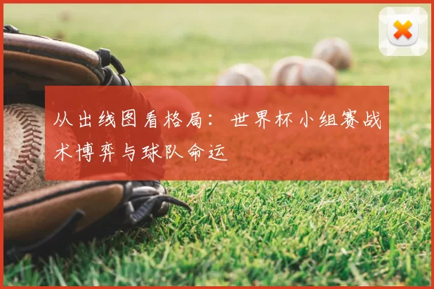 从出线图看格局:世界杯小组赛战术博弈与球队命运