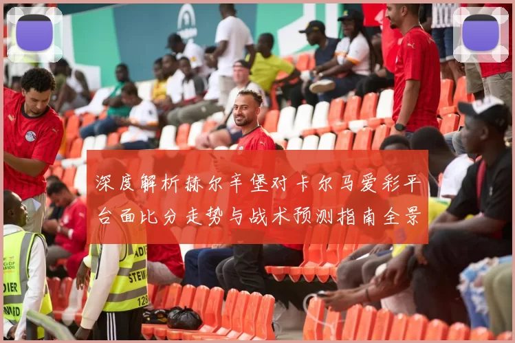 深度解析赫尔辛堡对卡尔马爱彩平台面比分走势与战术预测指南全景