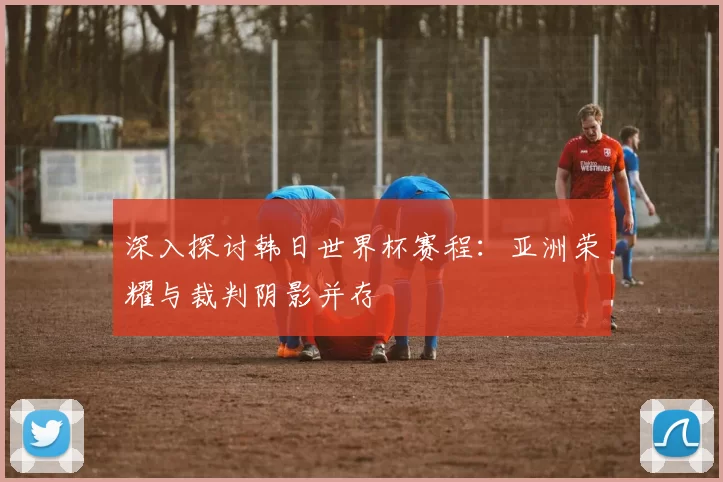 深入探讨韩日世界杯赛程：亚洲荣耀与裁判阴影并存