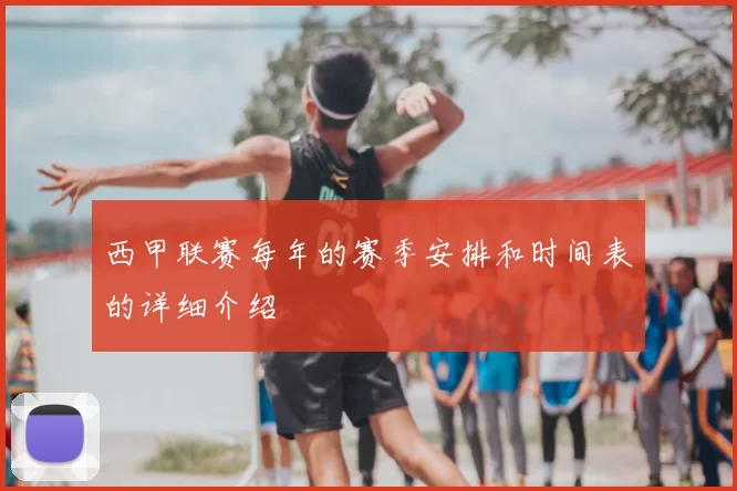西甲联赛每年的赛季安排和时间表的详细介绍