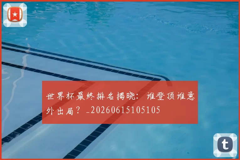 世界杯最终排名揭晓：谁登顶谁意外出局？_20260615105105