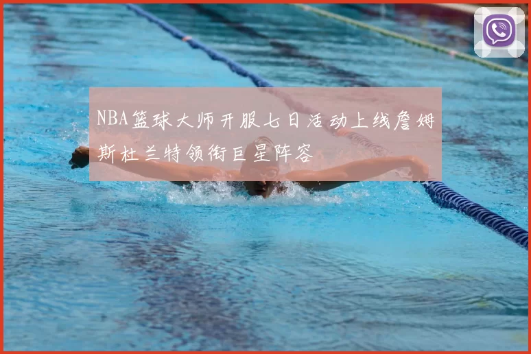 NBA篮球大师开服七日活动上线詹姆斯杜兰特领衔巨星阵容