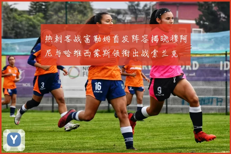 热刺客战富勒姆首发阵容揭晓穆阿尼与哈维西蒙斯领衔出战索兰克