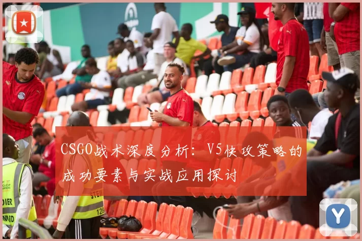 CSGO战术深度分析：V5快攻策略的成功要素与实战应用探讨