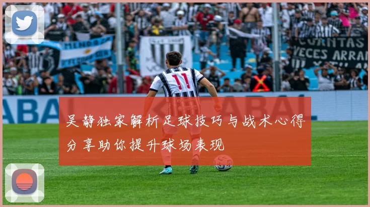 吴静独家解析足球技巧与战术心得分享助你提升球场表现