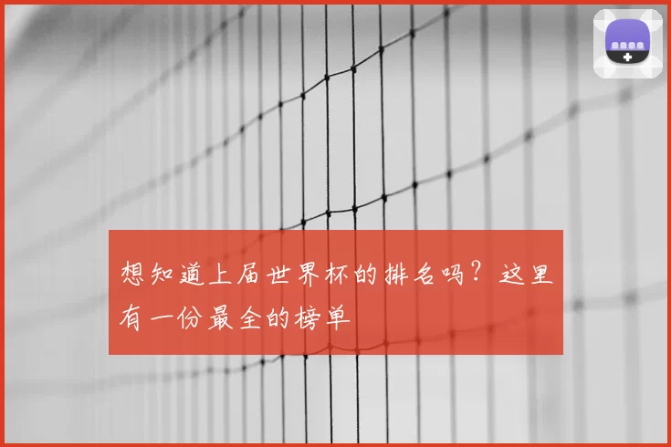 想知道上届世界杯的排名吗？这里有一份最全的榜单