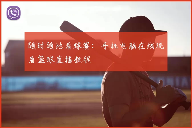 随时随地看球赛:手机电脑在线观看篮球直播教程