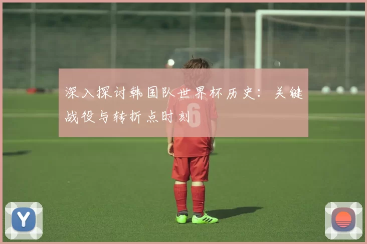 深入探讨韩国队世界杯历史：关键战役与转折点时刻