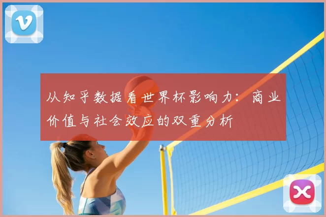 从知乎数据看世界杯影响力：商业价值与社会效应的双重分析