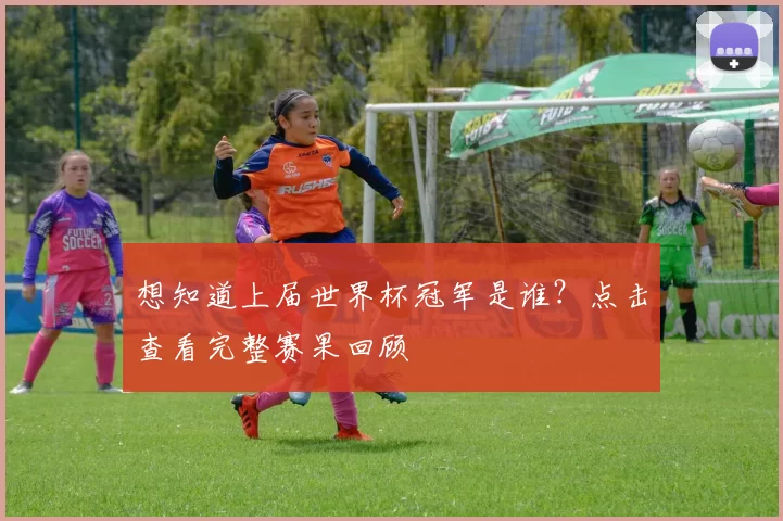 想知道上届世界杯冠军是谁？点击查看完整赛果回顾