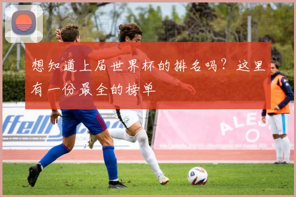 想知道上届世界杯的排名吗？这里有一份最全的榜单