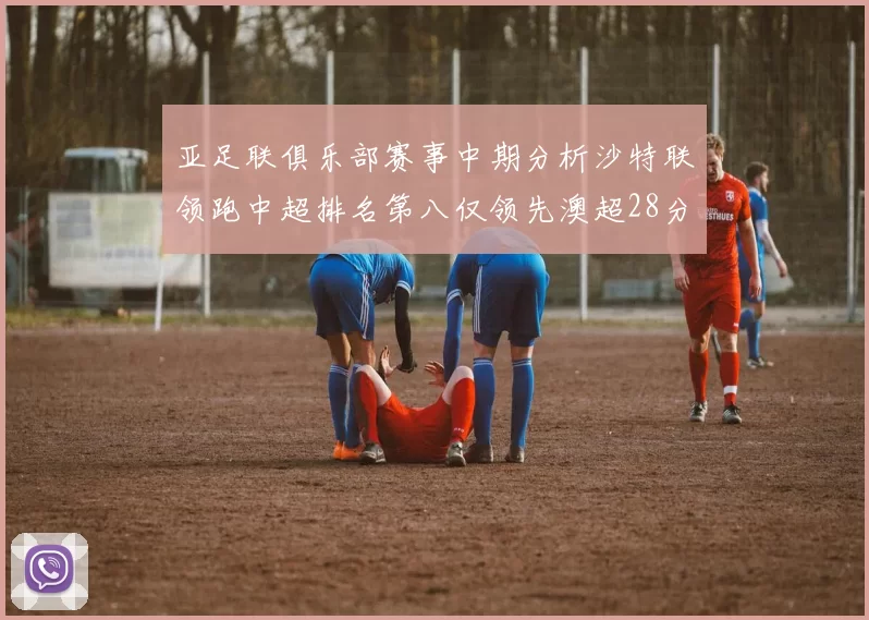 亚足联俱乐部赛事中期分析沙特联领跑中超排名第八仅领先澳超28分
