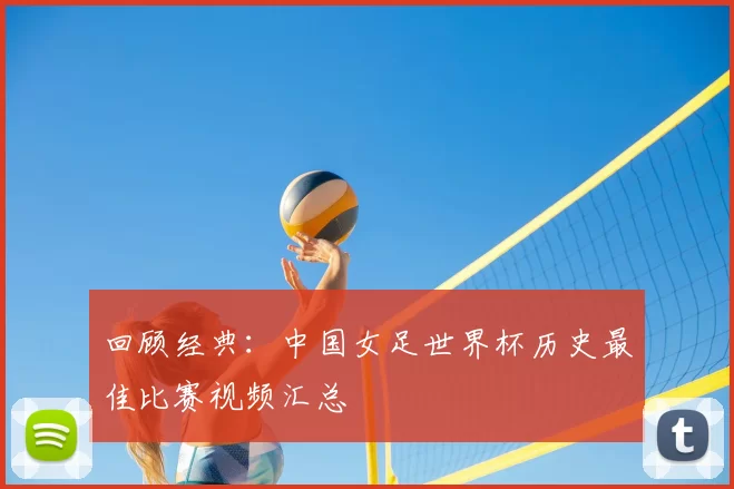 回顾经典：中国女足世界杯历史最佳比赛视频汇总