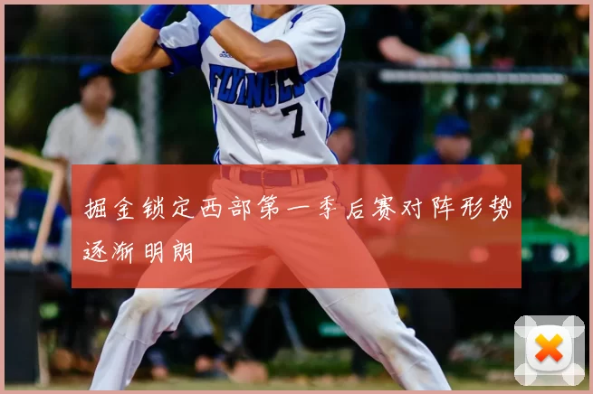 掘金锁定西部第一季后赛对阵形势逐渐明朗