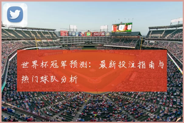 世界杯冠军预测：最新投注指南与热门球队分析