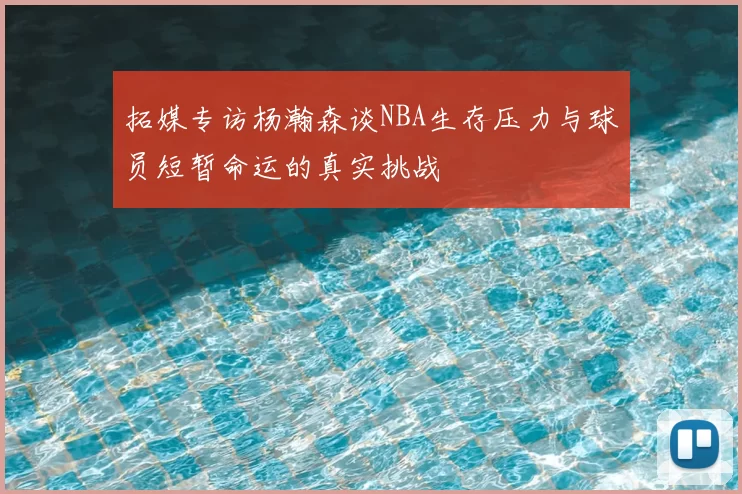 拓媒专访杨瀚森谈NBA生存压力与球员短暂命运的真实挑战
