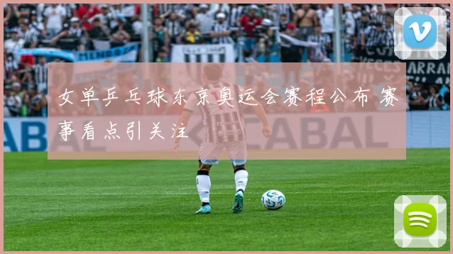 女单乒乓球东京奥运会赛程公布 赛事看点引关注