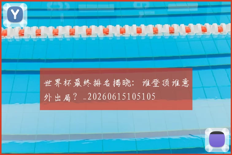世界杯最终排名揭晓：谁登顶谁意外出局？_20260615105105
