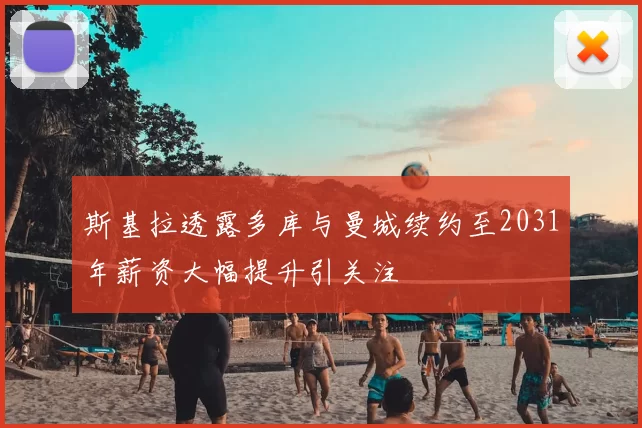 斯基拉透露多库与曼城续约至2031年薪资大幅提升引关注