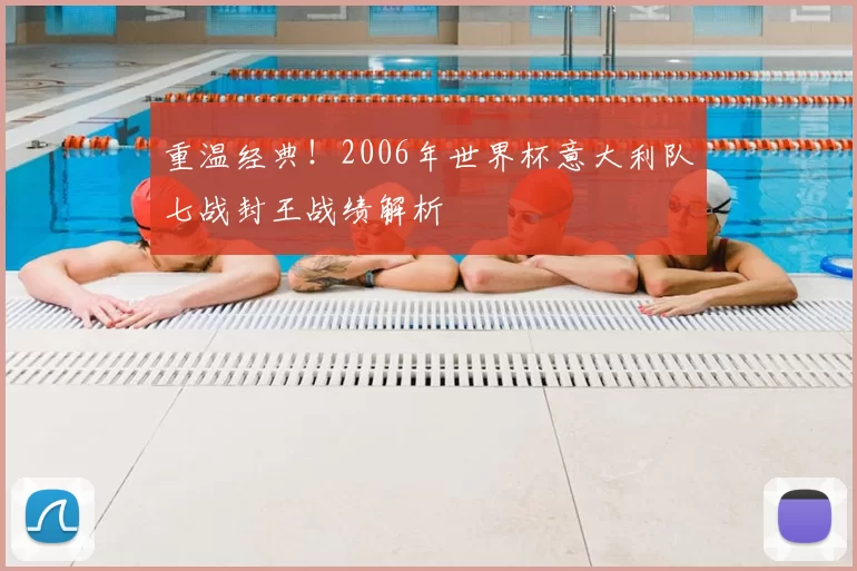 重温经典!2006年世界杯意大利队七战封王战绩解析