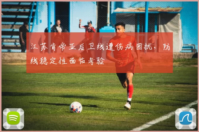 江苏肯帝亚后卫线遭伤病困扰，防线稳定性面临考验