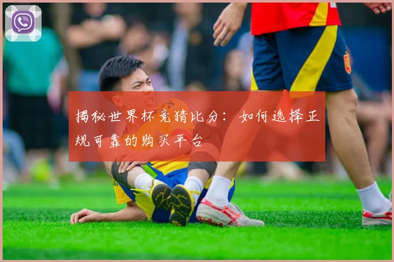 揭秘世界杯竞猜比分：如何选择正规可靠的购买平台
