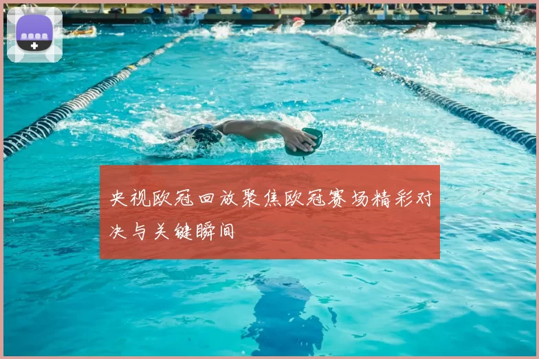 央视欧冠回放聚焦欧冠赛场精彩对决与关键瞬间