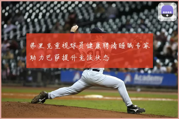 弗里克重视球员健康聘请睡眠专家助力巴萨提升竞技状态