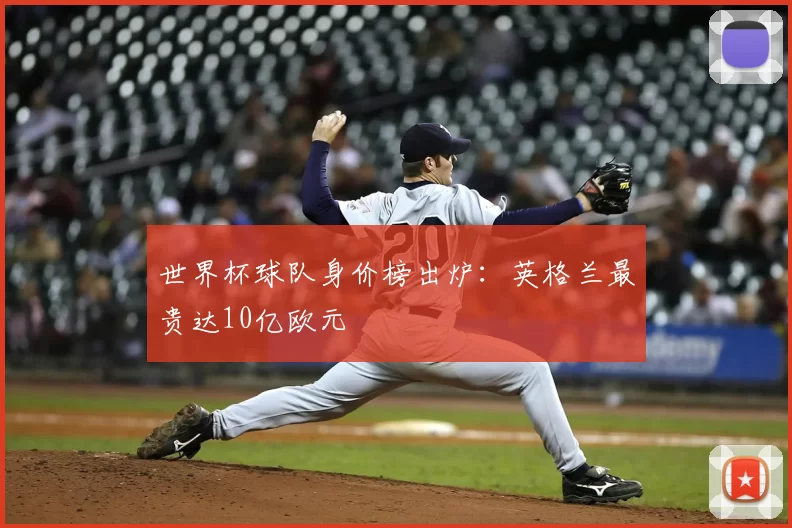 世界杯球队身价榜出炉：英格兰最贵达10亿欧元
