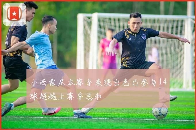 小西蒙尼本赛季表现出色已参与14球超越上赛季总和