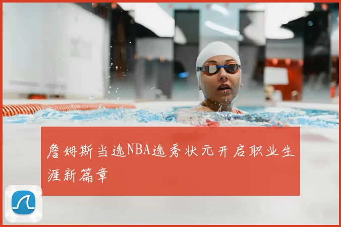 詹姆斯当选NBA选秀状元开启职业生涯新篇章