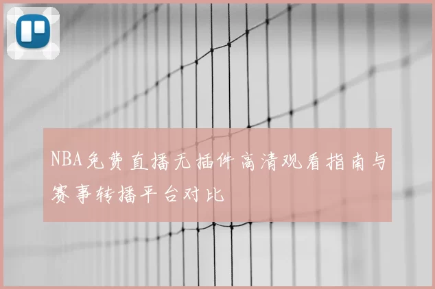 NBA免费直播无插件高清观看指南与赛事转播平台对比