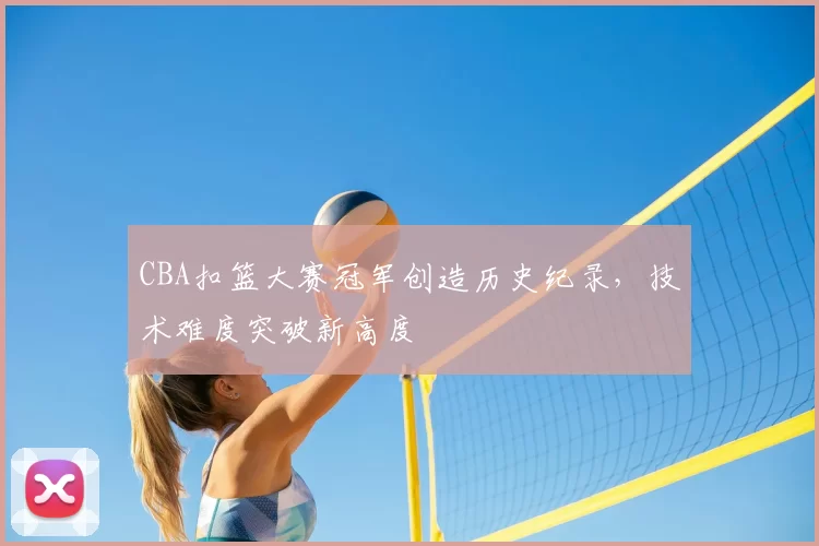 CBA扣篮大赛冠军创造历史纪录，技术难度突破新高度