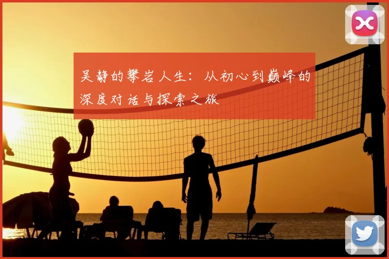 吴静的攀岩人生:从初心到巅峰的深度对话与探索之旅