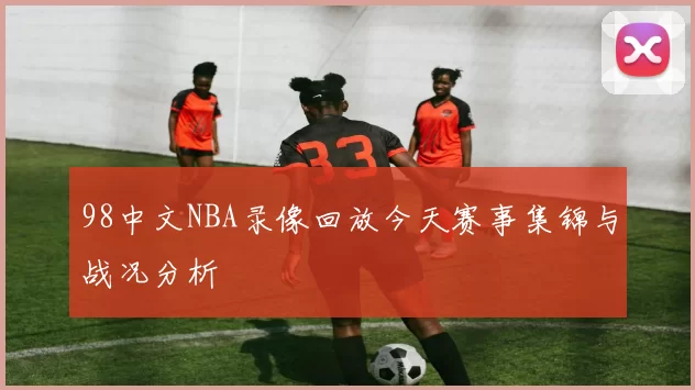 98中文NBA录像回放今天赛事集锦与战况分析