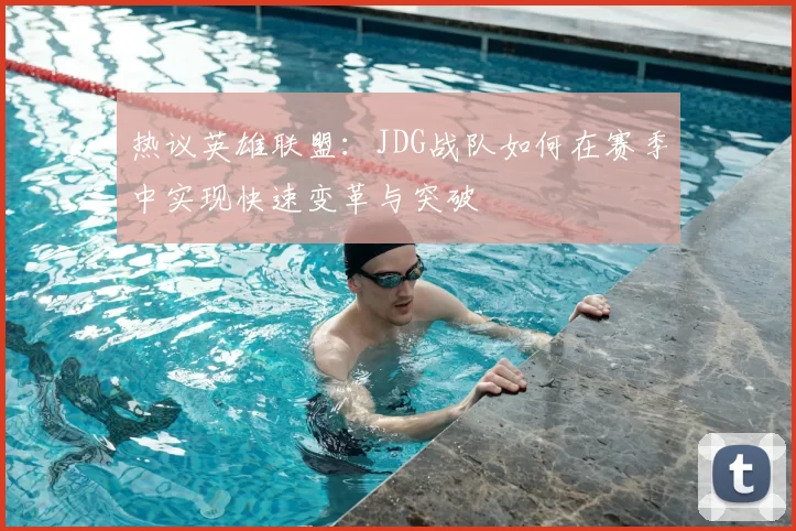 热议英雄联盟：JDG战队如何在赛季中实现快速变革与突破