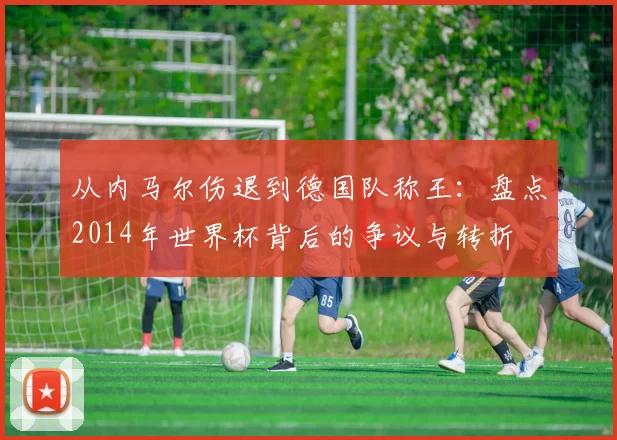 从内马尔伤退到德国队称王：盘点2014年世界杯背后的争议与转折