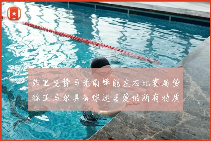 弗里克赞马竞前锋能左右比赛局势称亚马尔具备球迷喜爱的所有特质