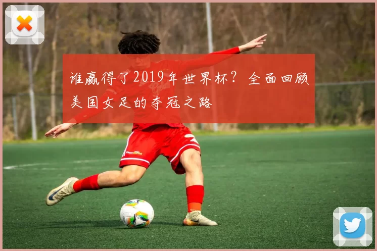 谁赢得了2019年世界杯？全面回顾美国女足的夺冠之路